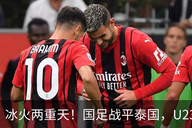 冰火两重天！国足战平泰国，U23 国足收获大胜，同一夜晚两种结局引人深思
