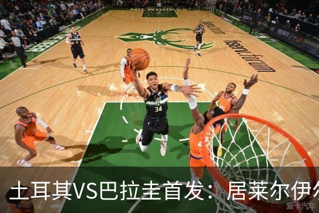 土耳其VS巴拉圭首发：居莱尔伊尔迪兹先发 恰10出战