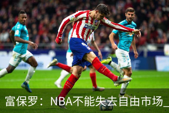 富保罗：NBA不能失去自由市场 球迷爱看 该直播让球员现场拿钱