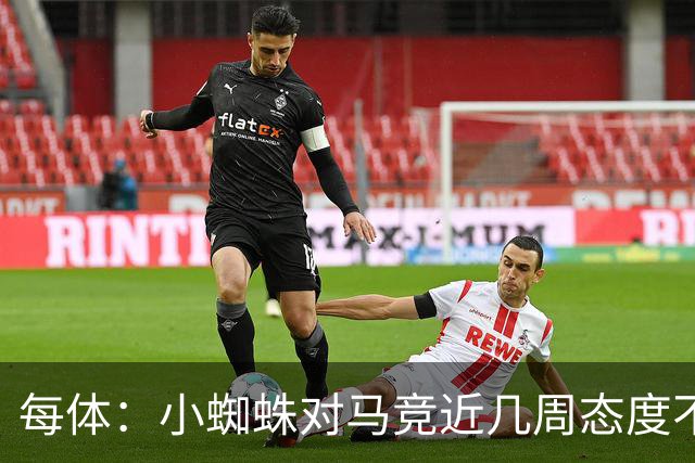 每体：小蜘蛛对马竞近几周态度不满，因马竞曾承诺不会阻拦他离队