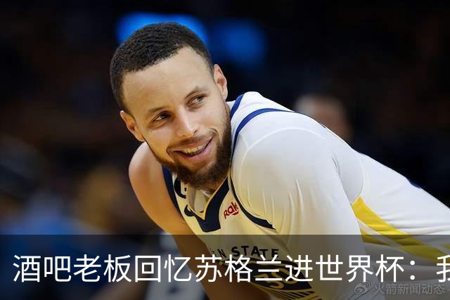 酒吧老板回忆苏格兰进世界杯：我们踢得不好，但我说服人们来看球