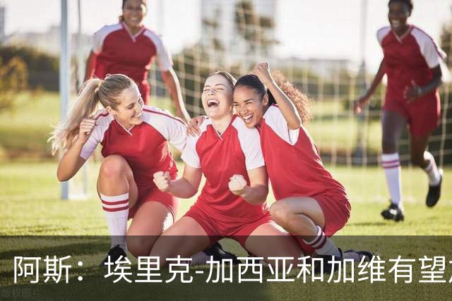 阿斯：埃里克-加西亚和加维有望加入巴萨队长团队