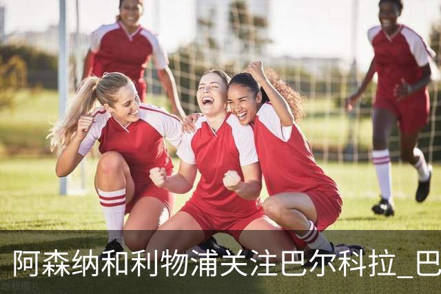 阿森纳和利物浦关注巴尔科拉 巴黎：价高者得！