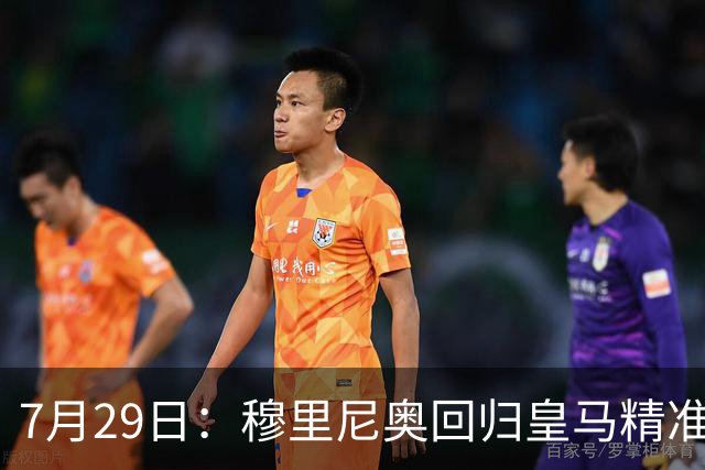 7月29日：穆里尼奥回归皇马精准补血！西甲三足鼎立格局要碎？