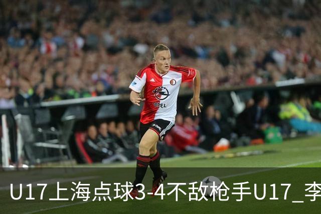 U17上海点球3-4不敌枪手U17 李秋甫、李文博失点王启戎扑点
